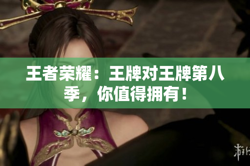 王者荣耀：王牌对王牌第八季，你值得拥有！