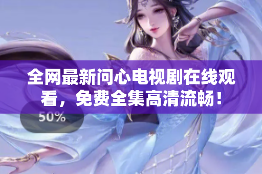 全网最新问心电视剧在线观看，免费全集高清流畅！