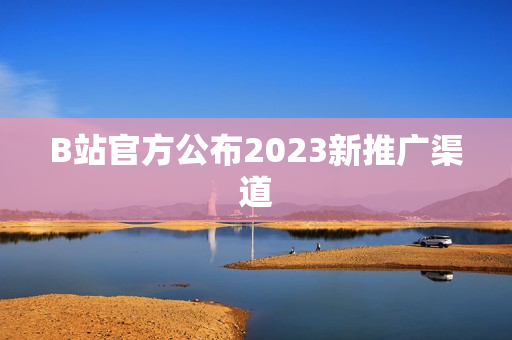 B站官方公布2023新推广渠道