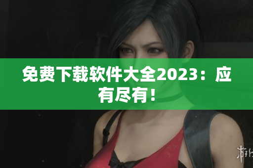 免费下载软件大全2023：应有尽有！