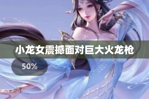 小龙女震撼面对巨大火龙枪