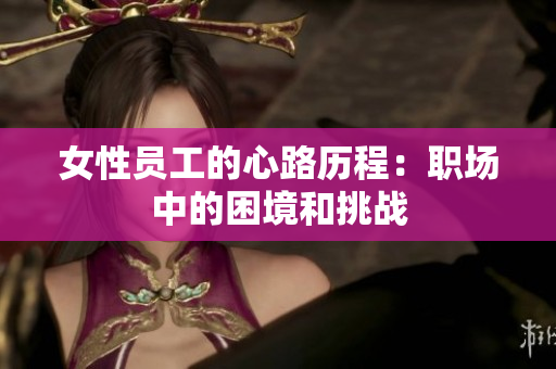 女性员工的心路历程：职场中的困境和挑战