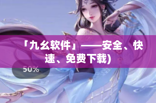 「九幺软件」——安全、快速、免费下载)