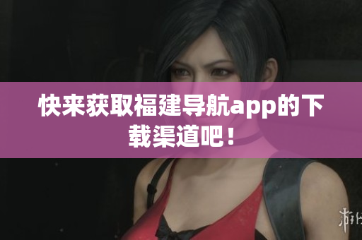 快来获取福建导航app的下载渠道吧！