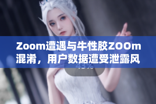 Zoom遭遇与牛性胶ZOOm混淆，用户数据遭受泄露风险
