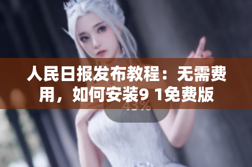人民日报发布教程：无需费用，如何安装9 1免费版