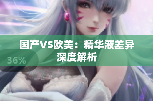 国产VS欧美：精华液差异深度解析