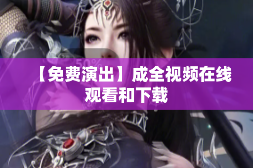【免费演出】成全视频在线观看和下载