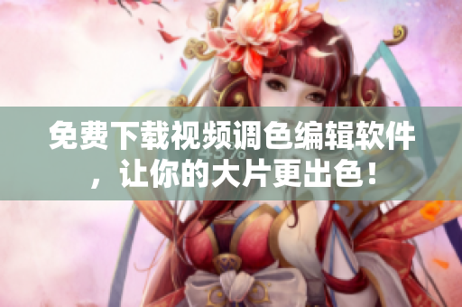 免费下载视频调色编辑软件，让你的大片更出色！