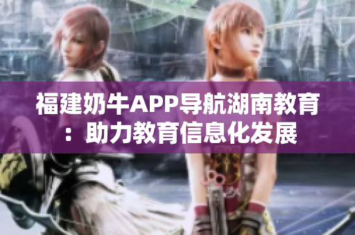 福建奶牛APP导航湖南教育：助力教育信息化发展