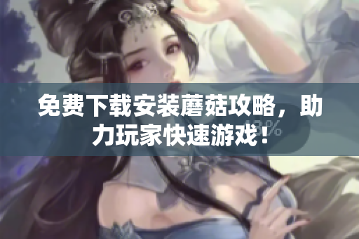 免费下载安装蘑菇攻略，助力玩家快速游戏！