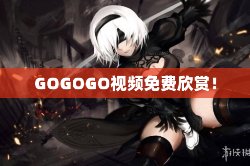 GOGOGO视频免费欣赏！