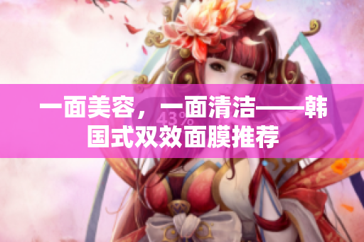 一面美容，一面清洁——韩国式双效面膜推荐