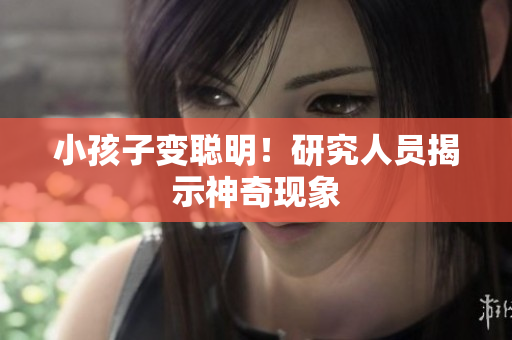 小孩子变聪明！研究人员揭示神奇现象