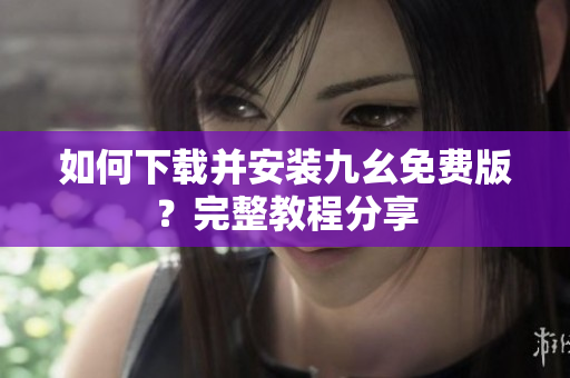 如何下载并安装九幺免费版？完整教程分享