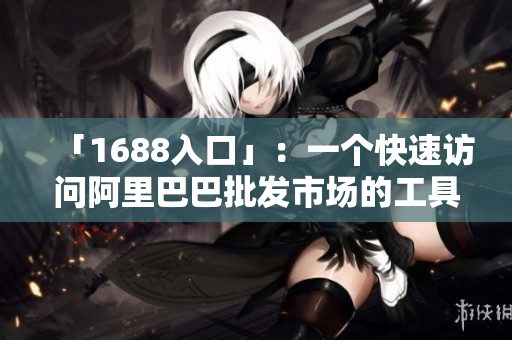 「1688入口」：一个快速访问阿里巴巴批发市场的工具