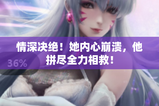 情深决绝！她内心崩溃，他拼尽全力相救！