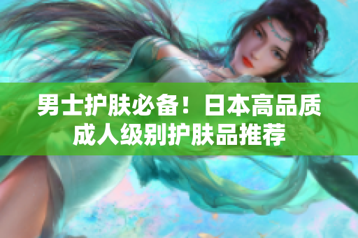 男士护肤必备！日本高品质成人级别护肤品推荐
