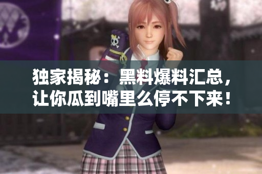 独家揭秘：黑料爆料汇总，让你瓜到嘴里么停不下来！
