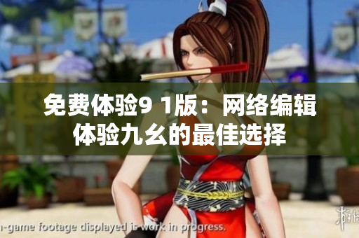 免费体验9 1版：网络编辑体验九幺的最佳选择