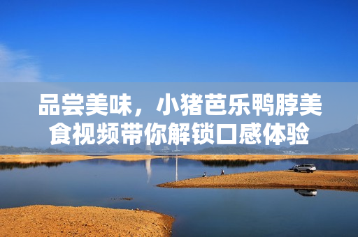 品尝美味，小猪芭乐鸭脖美食视频带你解锁口感体验