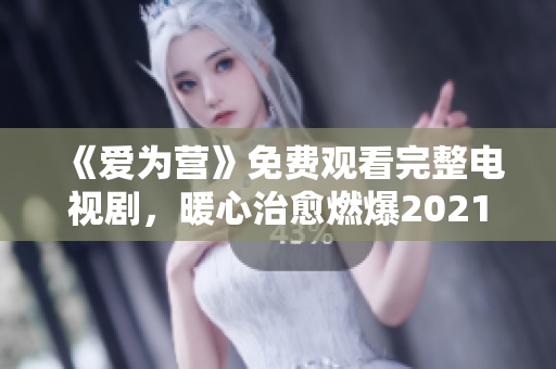 《爱为营》免费观看完整电视剧，暖心治愈燃爆2021！