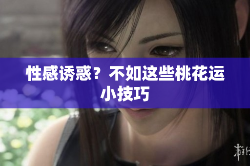 性感诱惑？不如这些桃花运小技巧