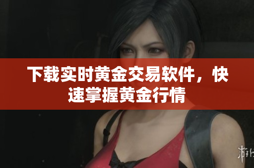 下载实时黄金交易软件，快速掌握黄金行情