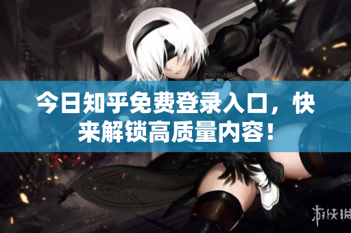 今日知乎免费登录入口，快来解锁高质量内容！
