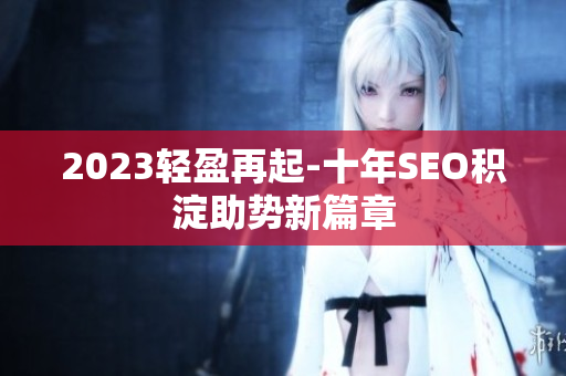 2023轻盈再起-十年SEO积淀助势新篇章