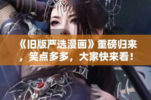 《旧版严选漫画》重磅归来，笑点多多，大家快来看！