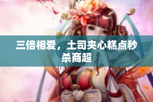 三倍相爱，土司夹心糕点秒杀商超