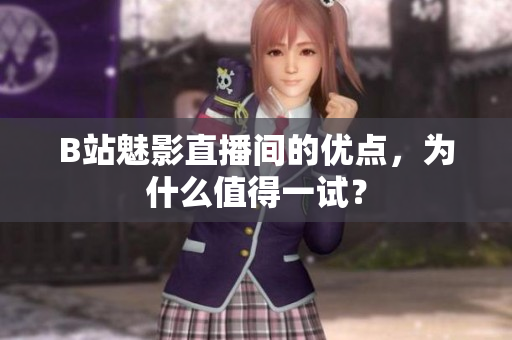 B站魅影直播间的优点，为什么值得一试？