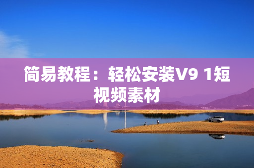 简易教程：轻松安装V9 1短视频素材