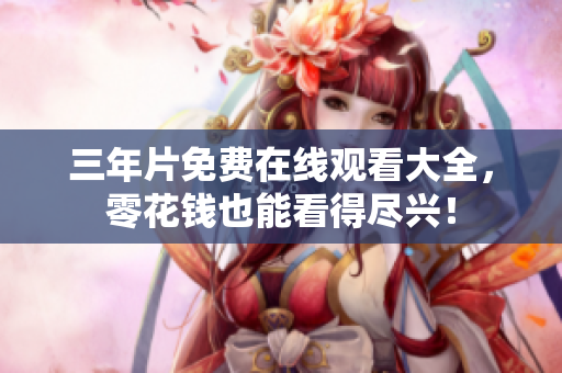 三年片免费在线观看大全，零花钱也能看得尽兴！