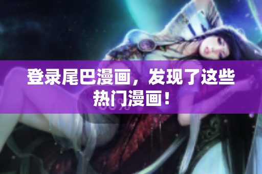 登录尾巴漫画，发现了这些热门漫画！