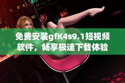 免费安装gfK4s9.1短视频软件，畅享极速下载体验