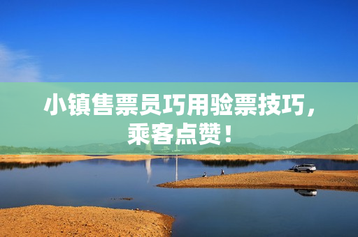 小镇售票员巧用验票技巧，乘客点赞！