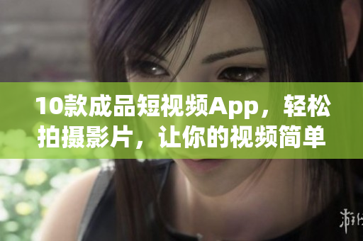 10款成品短视频App，轻松拍摄影片，让你的视频简单有趣