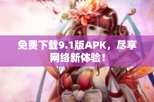 免费下载9.1版APK，尽享网络新体验！