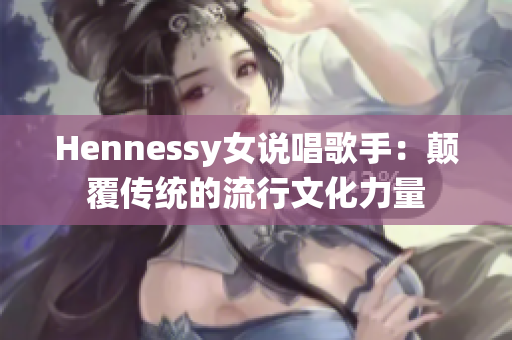 Hennessy女说唱歌手：颠覆传统的流行文化力量