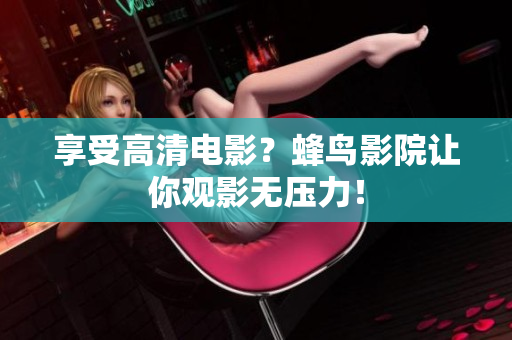 享受高清电影？蜂鸟影院让你观影无压力！