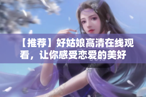 【推荐】好姑娘高清在线观看，让你感受恋爱的美好