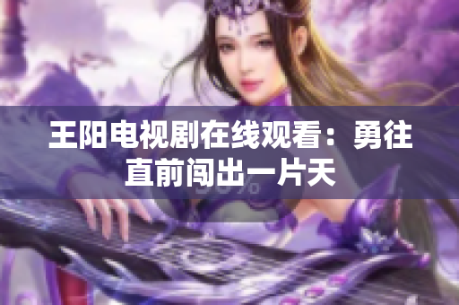 王阳电视剧在线观看：勇往直前闯出一片天