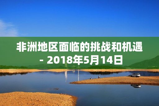 非洲地区面临的挑战和机遇 - 2018年5月14日