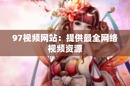 97视频网站：提供最全网络视频资源