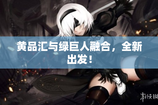 黄品汇与绿巨人融合，全新出发！