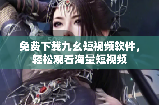 免费下载九幺短视频软件，轻松观看海量短视频