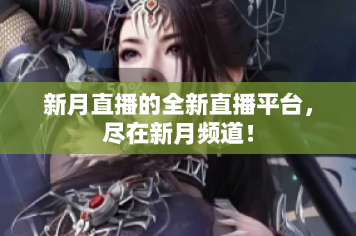 新月直播的全新直播平台，尽在新月频道！
