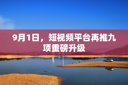 9月1日，短视频平台再推九项重磅升级